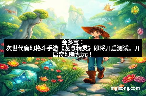 金多宝：次世代魔幻格斗手游《龙与精灵》即将开启测试，开启奇幻新纪元！